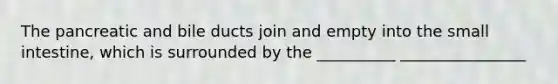 The pancreatic and bile ducts join and empty into the small intestine, which is surrounded by the __________ ________________