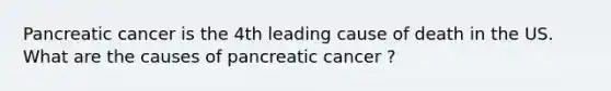 Pancreatic cancer is the 4th leading cause of death in the US. What are the causes of pancreatic cancer ?