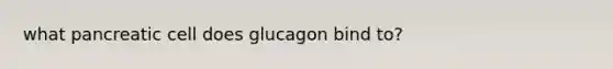 what pancreatic cell does glucagon bind to?