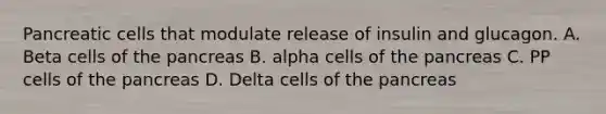 Pancreatic cells that modulate release of insulin and glucagon. A. Beta cells of the pancreas B. alpha cells of the pancreas C. PP cells of the pancreas D. Delta cells of the pancreas