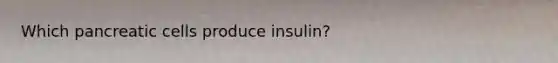 Which pancreatic cells produce insulin?