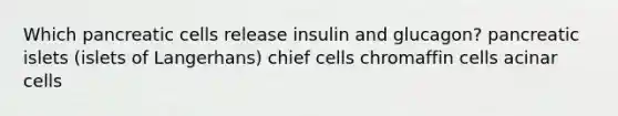 Which pancreatic cells release insulin and glucagon? pancreatic islets (islets of Langerhans) chief cells chromaffin cells acinar cells