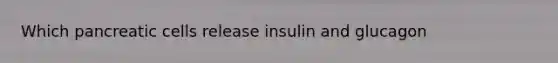 Which pancreatic cells release insulin and glucagon