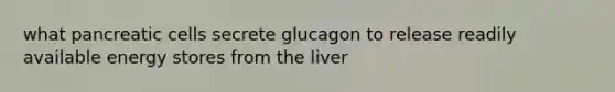 what pancreatic cells secrete glucagon to release readily available energy stores from the liver