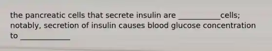 the pancreatic cells that secrete insulin are ___________cells; notably, secretion of insulin causes blood glucose concentration to _____________