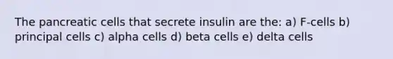 The pancreatic cells that secrete insulin are the: a) F-cells b) principal cells c) alpha cells d) beta cells e) delta cells