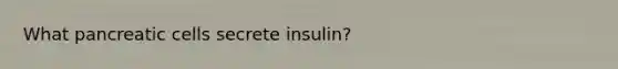 What pancreatic cells secrete insulin?