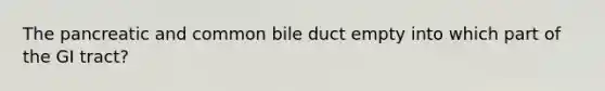 The pancreatic and common bile duct empty into which part of the GI tract?