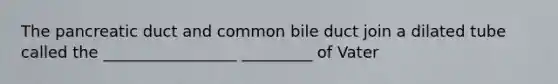The pancreatic duct and common bile duct join a dilated tube called the _________________ _________ of Vater