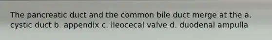 The pancreatic duct and the common bile duct merge at the a. cystic duct b. appendix c. ileocecal valve d. duodenal ampulla