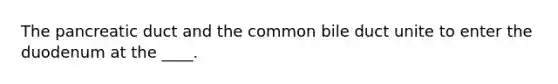 The pancreatic duct and the common bile duct unite to enter the duodenum at the ____.