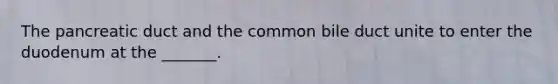 The pancreatic duct and the common bile duct unite to enter the duodenum at the _______.