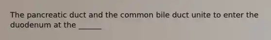 The pancreatic duct and the common bile duct unite to enter the duodenum at the ______