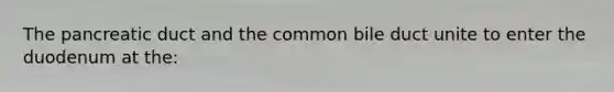 The pancreatic duct and the common bile duct unite to enter the duodenum at the: