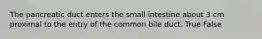 The pancreatic duct enters the small intestine about 3 cm proximal to the entry of the common bile duct. True False