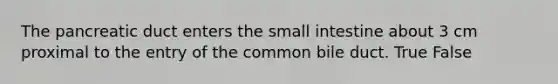 The pancreatic duct enters the small intestine about 3 cm proximal to the entry of the common bile duct. True False