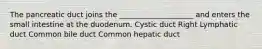 The pancreatic duct joins the ____________________ and enters the small intestine at the duodenum. Cystic duct Right Lymphatic duct Common bile duct Common hepatic duct