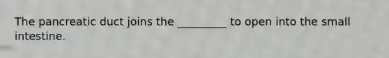 The pancreatic duct joins the _________ to open into the small intestine.