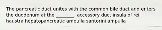 The pancreatic duct unites with the common bile duct and enters the duodenum at the ________. accessory duct insula of reil haustra hepatopancreatic ampulla santorini ampulla