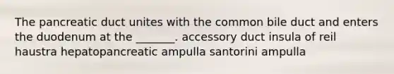 The pancreatic duct unites with the common bile duct and enters the duodenum at the _______. accessory duct insula of reil haustra hepatopancreatic ampulla santorini ampulla