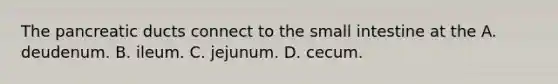 The pancreatic ducts connect to the small intestine at the A. deudenum. B. ileum. C. jejunum. D. cecum.