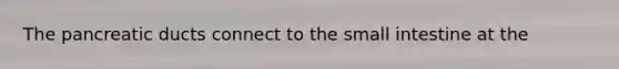 The pancreatic ducts connect to the small intestine at the