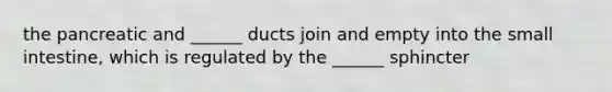 the pancreatic and ______ ducts join and empty into the small intestine, which is regulated by the ______ sphincter