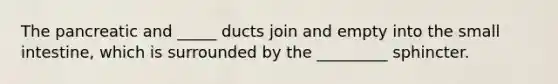 The pancreatic and _____ ducts join and empty into the small intestine, which is surrounded by the _________ sphincter.