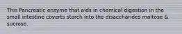 This Pancreatic enzyme that aids in chemical digestion in the small intestine coverts starch into the disaccharides maltose & sucrose.