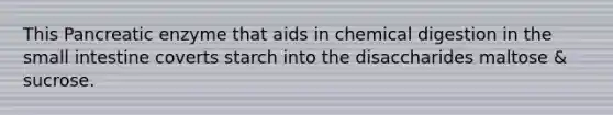 This Pancreatic enzyme that aids in chemical digestion in the small intestine coverts starch into the disaccharides maltose & sucrose.