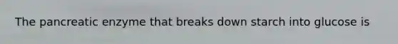 The pancreatic enzyme that breaks down starch into glucose is