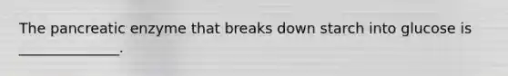 The pancreatic enzyme that breaks down starch into glucose is ______________.