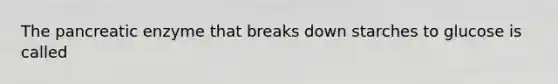 The pancreatic enzyme that breaks down starches to glucose is called