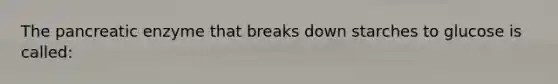 The pancreatic enzyme that breaks down starches to glucose is called: