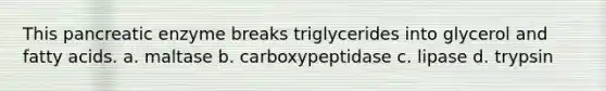 This pancreatic enzyme breaks triglycerides into glycerol and fatty acids. a. maltase b. carboxypeptidase c. lipase d. trypsin