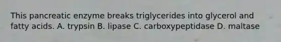 This pancreatic enzyme breaks triglycerides into glycerol and fatty acids. A. trypsin B. lipase C. carboxypeptidase D. maltase