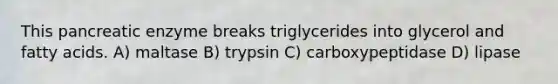 This pancreatic enzyme breaks triglycerides into glycerol and fatty acids. A) maltase B) trypsin C) carboxypeptidase D) lipase