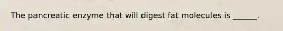 The pancreatic enzyme that will digest fat molecules is ______.