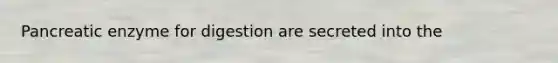 Pancreatic enzyme for digestion are secreted into the