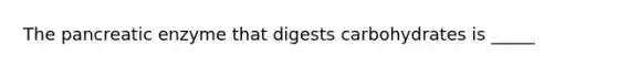 The pancreatic enzyme that digests carbohydrates is _____