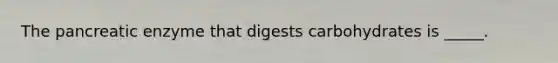 The pancreatic enzyme that digests carbohydrates is _____.
