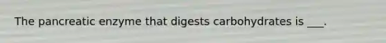 The pancreatic enzyme that digests carbohydrates is ___.