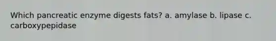 Which pancreatic enzyme digests fats? a. amylase b. lipase c. carboxypepidase