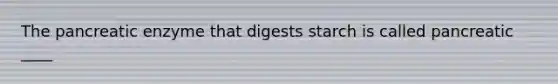 The pancreatic enzyme that digests starch is called pancreatic ____