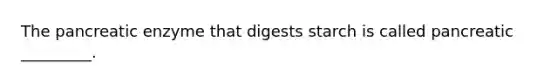 The pancreatic enzyme that digests starch is called pancreatic _________.