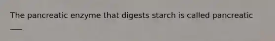 The pancreatic enzyme that digests starch is called pancreatic ___