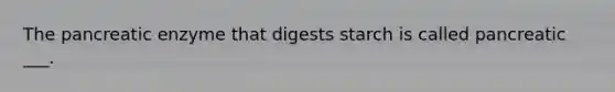 The pancreatic enzyme that digests starch is called pancreatic ___.