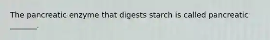 The pancreatic enzyme that digests starch is called pancreatic _______.