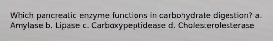 Which pancreatic enzyme functions in carbohydrate digestion? a. Amylase b. Lipase c. Carboxypeptidease d. Cholesterolesterase