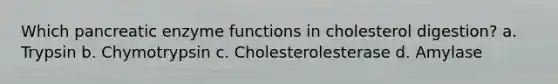 Which pancreatic enzyme functions in cholesterol digestion? a. Trypsin b. Chymotrypsin c. Cholesterolesterase d. Amylase